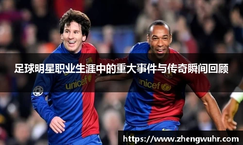 足球明星职业生涯中的重大事件与传奇瞬间回顾