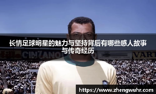 长情足球明星的魅力与坚持背后有哪些感人故事与传奇经历
