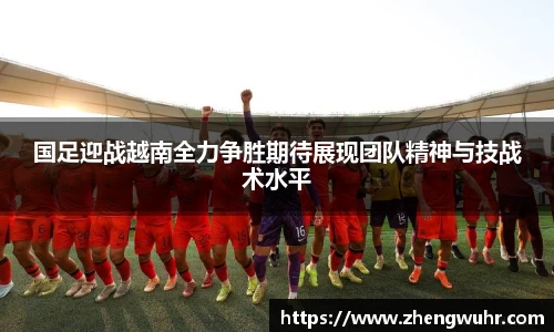 国足迎战越南全力争胜期待展现团队精神与技战术水平